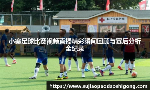 小寨足球比赛视频直播精彩瞬间回顾与赛后分析全纪录