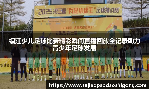 镇江少儿足球比赛精彩瞬间直播回放全记录助力青少年足球发展