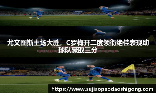 尤文图斯主场大胜，C罗梅开二度领衔绝佳表现助球队豪取三分